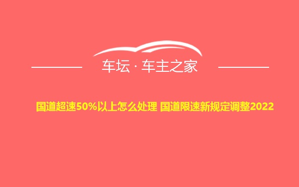 国道超速50%以上怎么处理 国道限速新规定调整2022