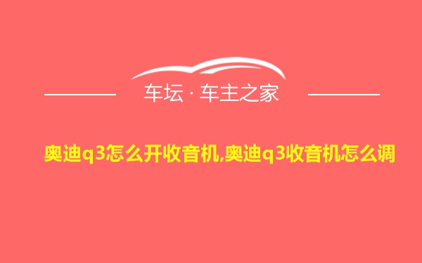 奥迪q3怎么开收音机,奥迪q3收音机怎么调