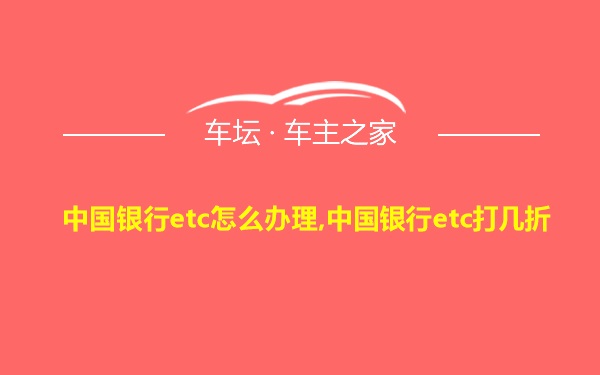 中国银行etc怎么办理,中国银行etc打几折