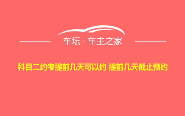 科目二约考提前几天可以约 提前几天截止预约