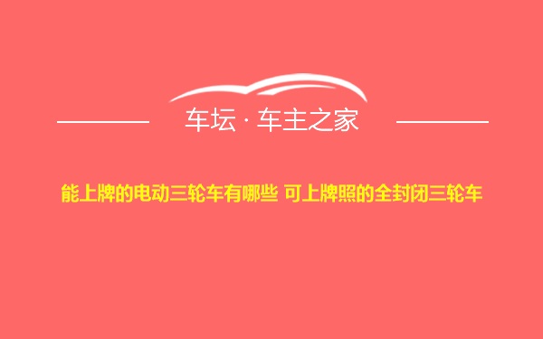 能上牌的电动三轮车有哪些 可上牌照的全封闭三轮车