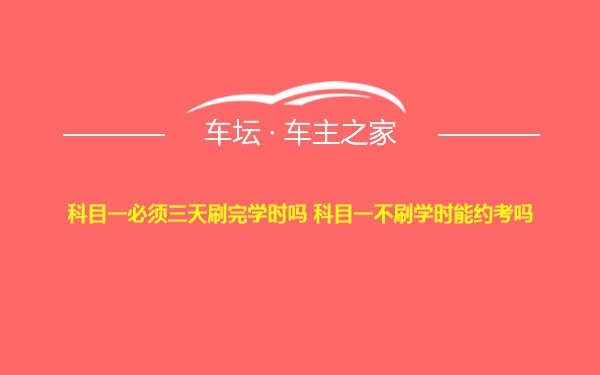 科目一必须三天刷完学时吗 科目一不刷学时能约考吗