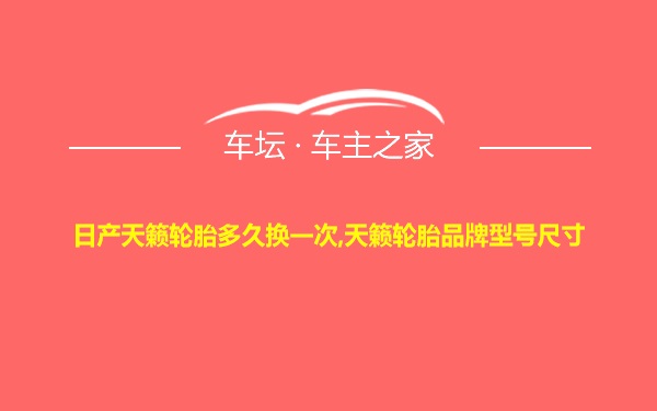 日产天籁轮胎多久换一次,天籁轮胎品牌型号尺寸