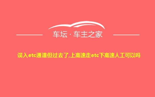 误入etc通道但过去了,上高速走etc下高速人工可以吗