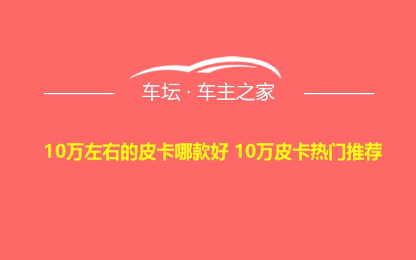 10万左右的皮卡哪款好 10万皮卡热门推荐