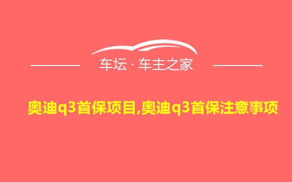 奥迪q3首保项目,奥迪q3首保注意事项