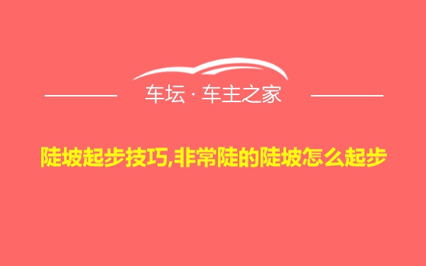 陡坡起步技巧,非常陡的陡坡怎么起步