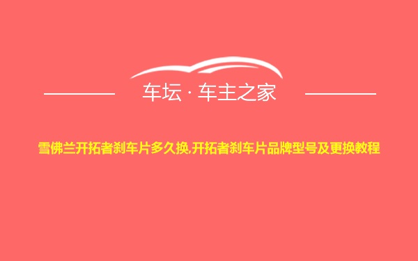 雪佛兰开拓者刹车片多久换,开拓者刹车片品牌型号及更换教程