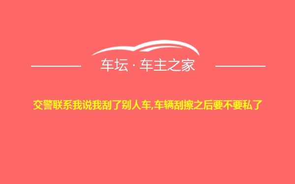 交警联系我说我刮了别人车,车辆刮擦之后要不要私了