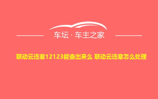 联动云违章12123能查出来么 联动云违章怎么处理