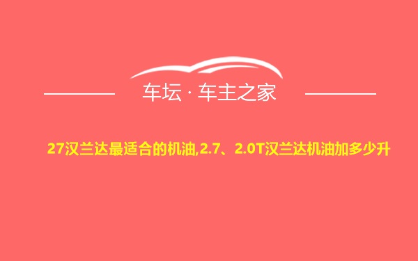 27汉兰达最适合的机油,2.7、2.0T汉兰达机油加多少升