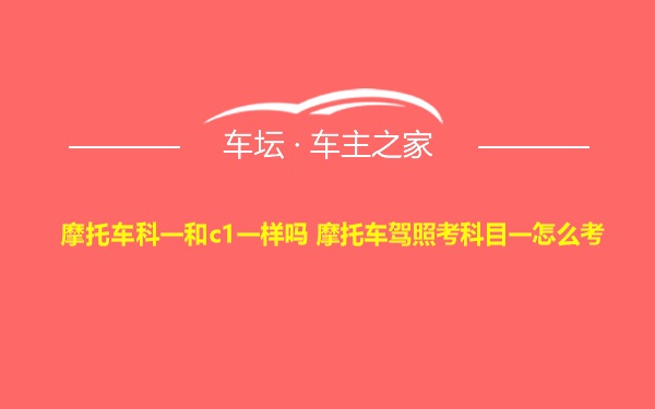 摩托车科一和c1一样吗 摩托车驾照考科目一怎么考