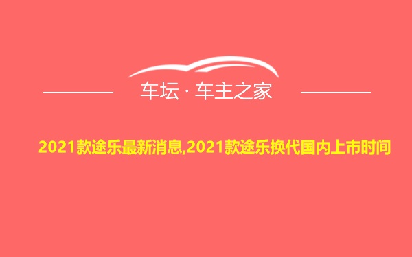 2021款途乐最新消息,2021款途乐换代国内上市时间