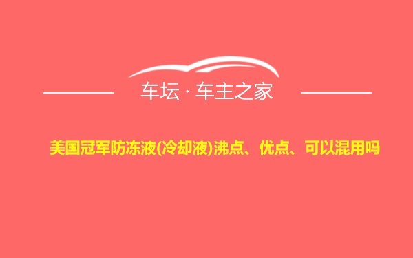 美国冠军防冻液(冷却液)沸点、优点、可以混用吗
