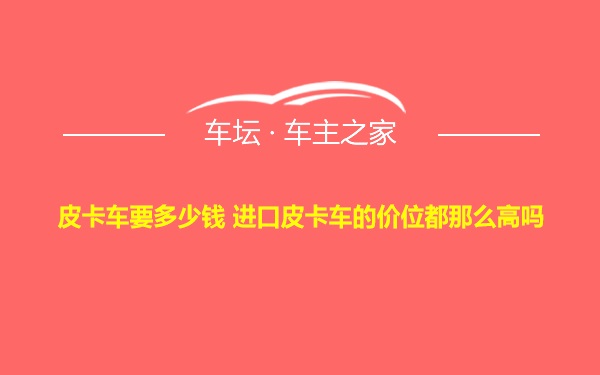 皮卡车要多少钱 进口皮卡车的价位都那么高吗