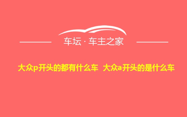 大众p开头的都有什么车 大众a开头的是什么车