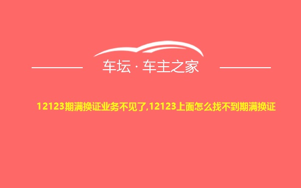 12123期满换证业务不见了,12123上面怎么找不到期满换证