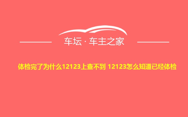 体检完了为什么12123上查不到 12123怎么知道已经体检