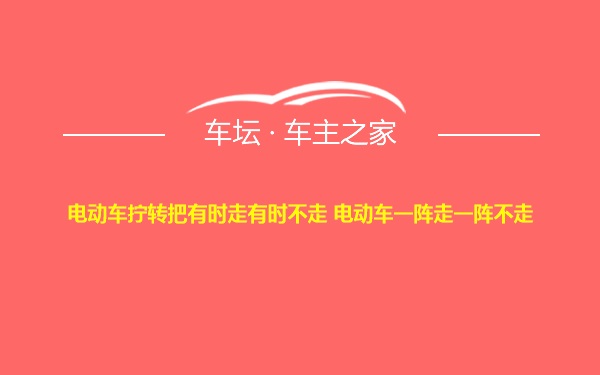 电动车拧转把有时走有时不走 电动车一阵走一阵不走