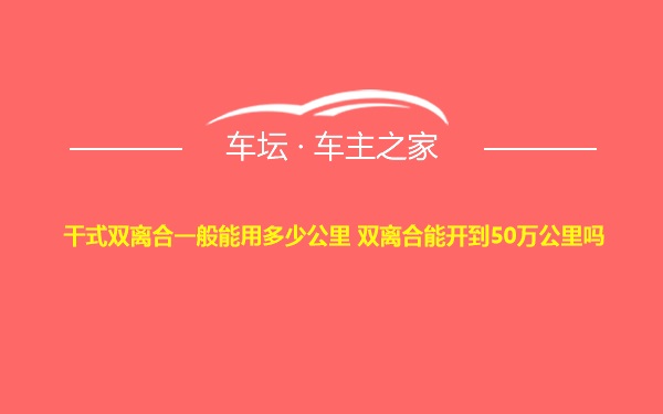 干式双离合一般能用多少公里 双离合能开到50万公里吗