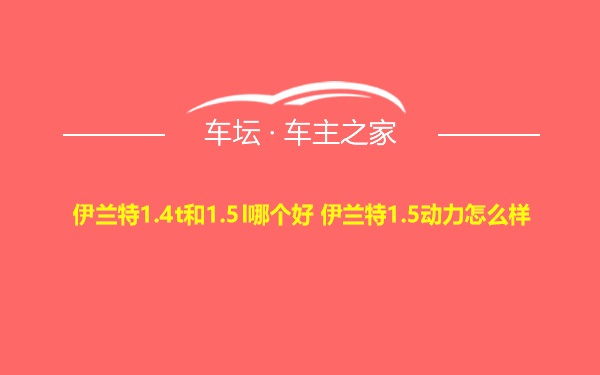 伊兰特1.4t和1.5l哪个好 伊兰特1.5动力怎么样