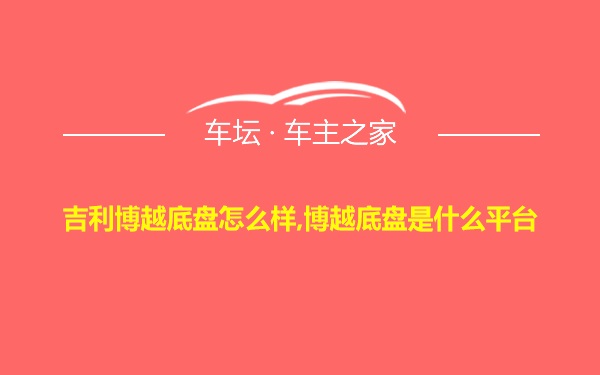 吉利博越底盘怎么样,博越底盘是什么平台