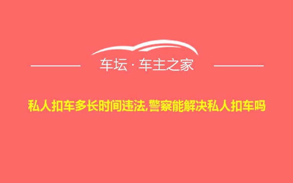 私人扣车多长时间违法,警察能解决私人扣车吗