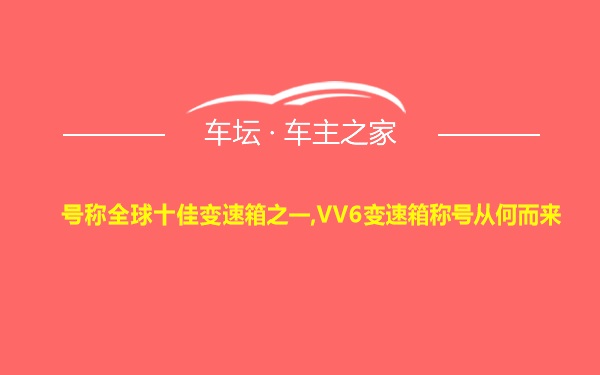 号称全球十佳变速箱之一,VV6变速箱称号从何而来