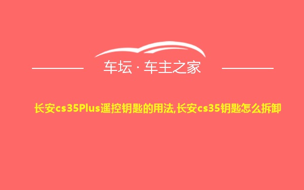 长安cs35Plus遥控钥匙的用法,长安cs35钥匙怎么拆卸