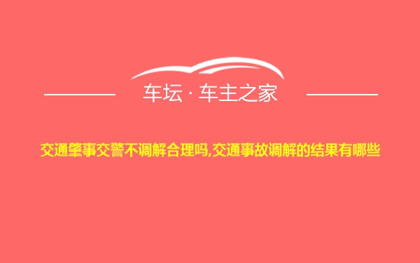 交通肇事交警不调解合理吗,交通事故调解的结果有哪些