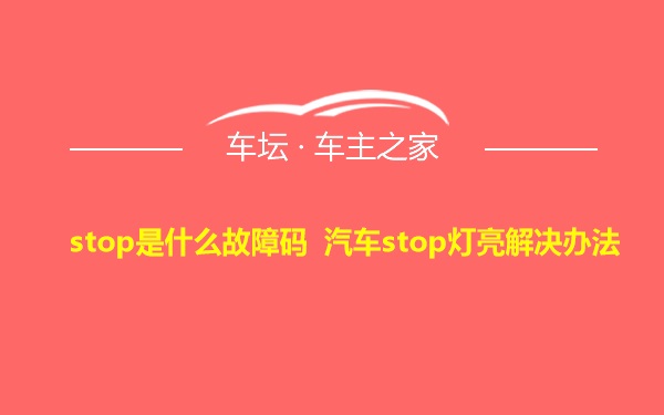 stop是什么故障码 汽车stop灯亮解决办法