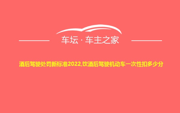 酒后驾驶处罚新标准2022,饮酒后驾驶机动车一次性扣多少分