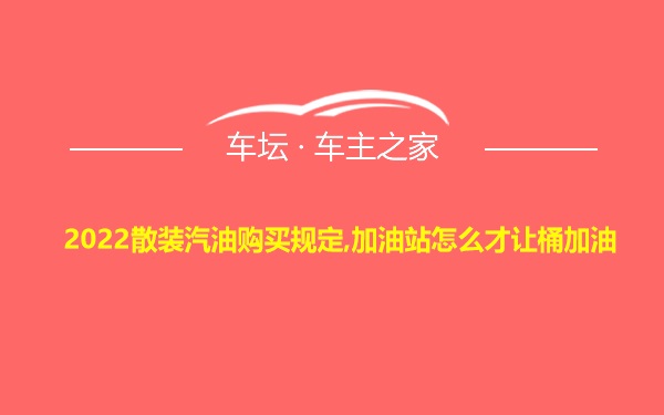 2022散装汽油购买规定,加油站怎么才让桶加油