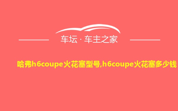 哈弗h6coupe火花塞型号,h6coupe火花塞多少钱