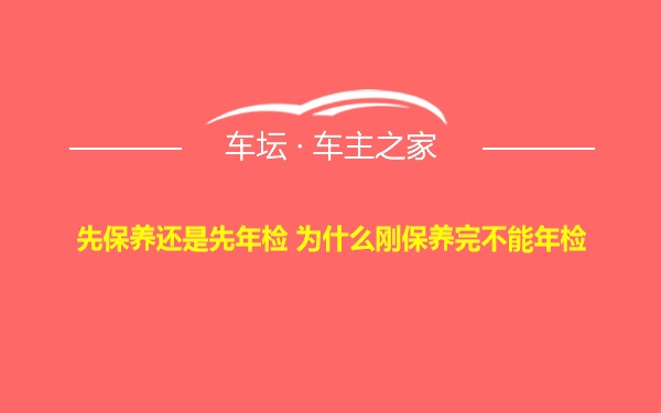 先保养还是先年检 为什么刚保养完不能年检