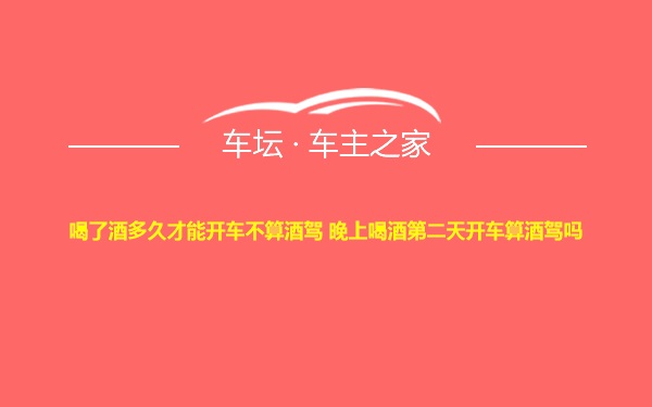 喝了酒多久才能开车不算酒驾 晚上喝酒第二天开车算酒驾吗