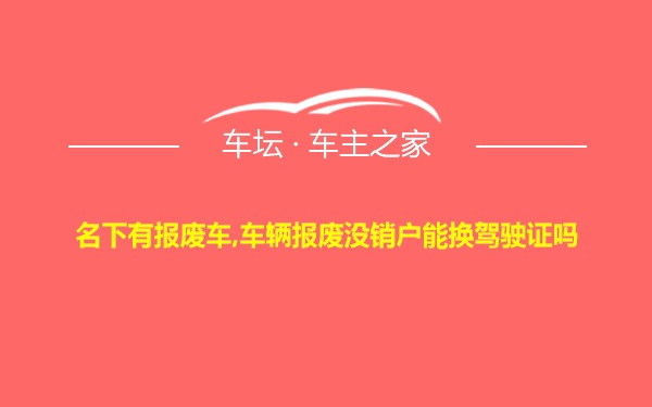 名下有报废车,车辆报废没销户能换驾驶证吗