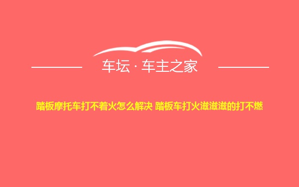 踏板摩托车打不着火怎么解决 踏板车打火滋滋滋的打不燃