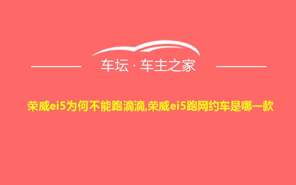 荣威ei5为何不能跑滴滴,荣威ei5跑网约车是哪一款