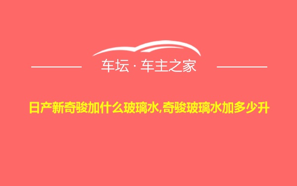 日产新奇骏加什么玻璃水,奇骏玻璃水加多少升