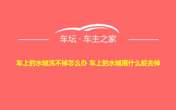 车上的水碱洗不掉怎么办 车上的水碱用什么能去掉