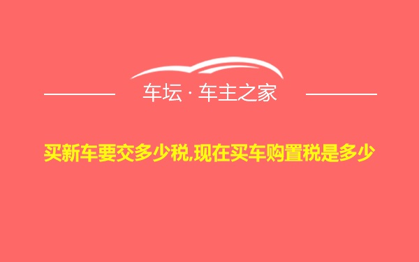 买新车要交多少税,现在买车购置税是多少