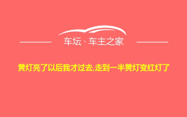 黄灯亮了以后我才过去,走到一半黄灯变红灯了