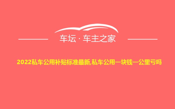 2022私车公用补贴标准最新,私车公用一块钱一公里亏吗