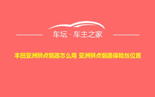 丰田亚洲狮点烟器怎么用 亚洲狮点烟器保险丝位置