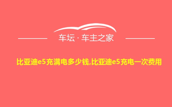 比亚迪e5充满电多少钱,比亚迪e5充电一次费用