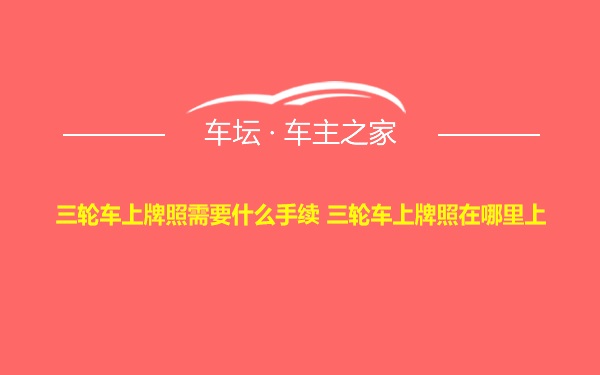 三轮车上牌照需要什么手续 三轮车上牌照在哪里上