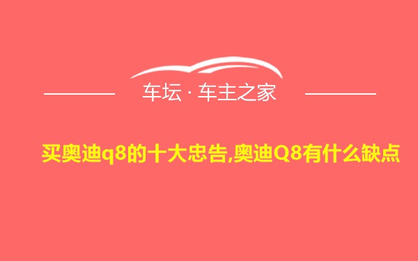 买奥迪q8的十大忠告,奥迪Q8有什么缺点