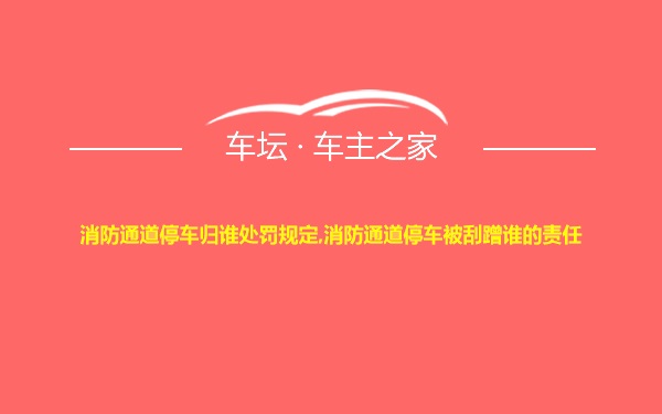 消防通道停车归谁处罚规定,消防通道停车被刮蹭谁的责任