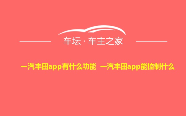 一汽丰田app有什么功能 一汽丰田app能控制什么